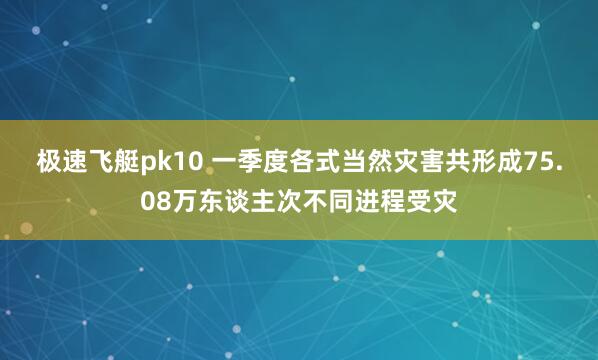 极速飞艇pk10 一季度各式当然灾害共形成75.08万东谈主次不同进程受灾