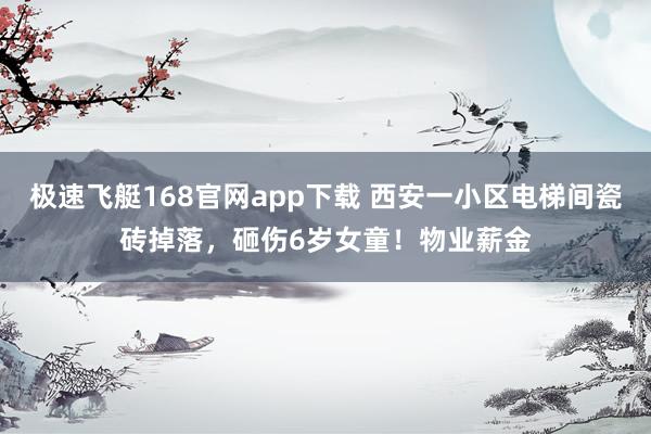 极速飞艇168官网app下载 西安一小区电梯间瓷砖掉落，砸伤6岁女童！物业薪金
