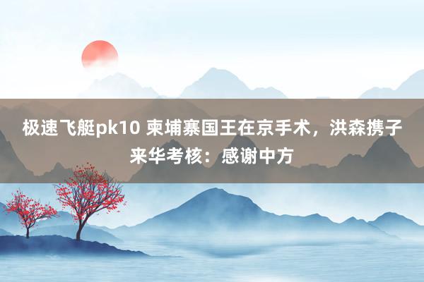 极速飞艇pk10 柬埔寨国王在京手术，洪森携子来华考核：感谢中方