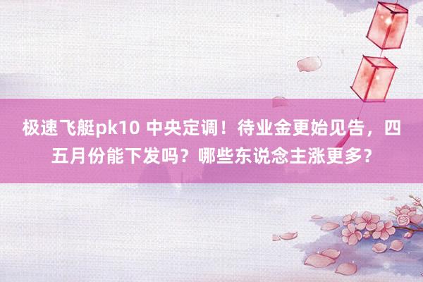 极速飞艇pk10 中央定调！待业金更始见告，四五月份能下发吗？哪些东说念主涨更多？