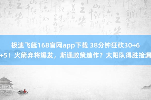 极速飞艇168官网app下载 38分钟狂砍30+6+5！火箭弃将爆发，斯通政策造作？太阳队得胜捡漏