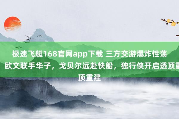 极速飞艇168官网app下载 三方交游爆炸性荡漾！欧文联手华子，戈贝尔远赴快船，独行侠开启透顶重建
