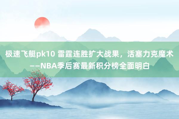 极速飞艇pk10 雷霆连胜扩大战果，活塞力克魔术——NBA季后赛最新积分榜全面明白
