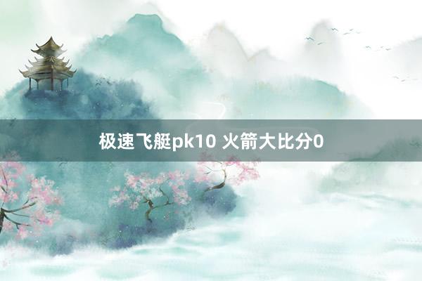 极速飞艇pk10 火箭大比分0