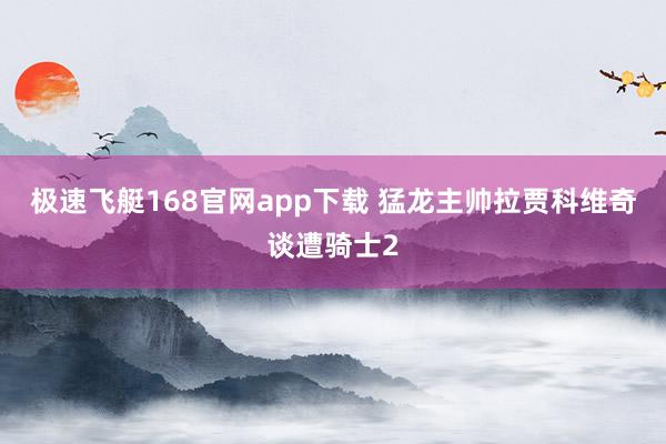 极速飞艇168官网app下载 猛龙主帅拉贾科维奇谈遭骑士2