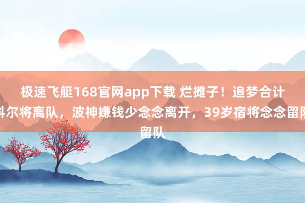 极速飞艇168官网app下载 烂摊子！追梦合计科尔将离队，波神嫌钱少念念离开，39岁宿将念念留队