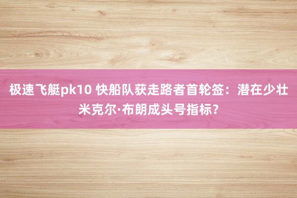 极速飞艇pk10 快船队获走路者首轮签：潜在少壮米克尔·布朗成头号指标？