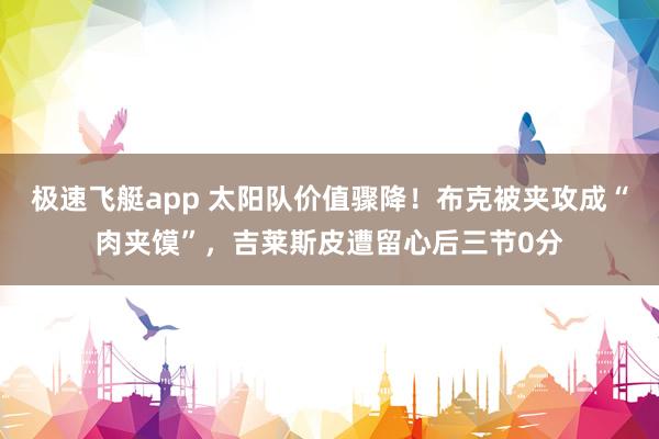 极速飞艇app 太阳队价值骤降！布克被夹攻成“肉夹馍”，吉莱斯皮遭留心后三节0分