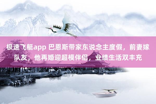 极速飞艇app 巴恩斯带家东说念主度假，前妻嫁队友，他再婚迎超模伴侣，业绩生活双丰充