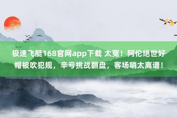 极速飞艇168官网app下载 太冤！阿伦绝世好帽被吹犯规，辛亏挑战翻盘，客场哨太离谱！