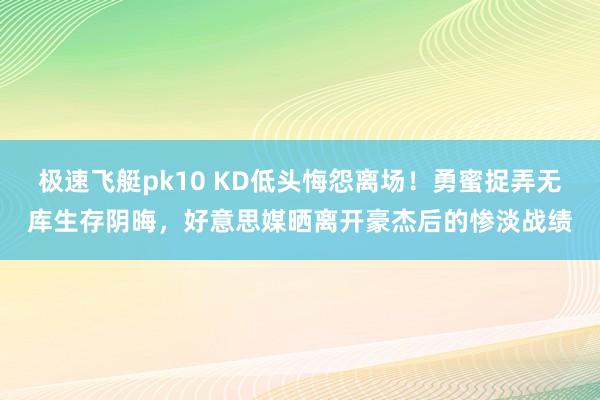 极速飞艇pk10 KD低头悔怨离场！勇蜜捉弄无库生存阴晦，好意思媒晒离开豪杰后的惨淡战绩