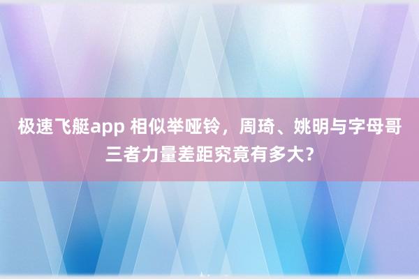 极速飞艇app 相似举哑铃，周琦、姚明与字母哥三者力量差距究竟有多大？