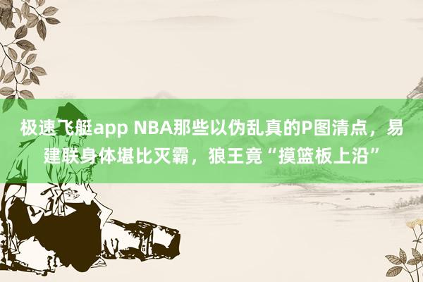 极速飞艇app NBA那些以伪乱真的P图清点，易建联身体堪比灭霸，狼王竟“摸篮板上沿”