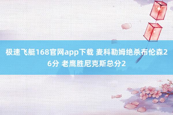 极速飞艇168官网app下载 麦科勒姆绝杀布伦森26分 老鹰胜尼克斯总分2