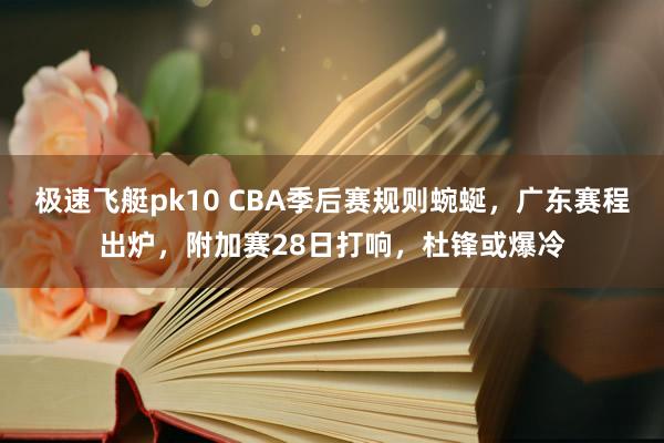 极速飞艇pk10 CBA季后赛规则蜿蜒，广东赛程出炉，附加赛28日打响，杜锋或爆冷