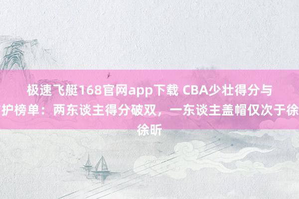 极速飞艇168官网app下载 CBA少壮得分与防护榜单：两东谈主得分破双，一东谈主盖帽仅次于徐昕