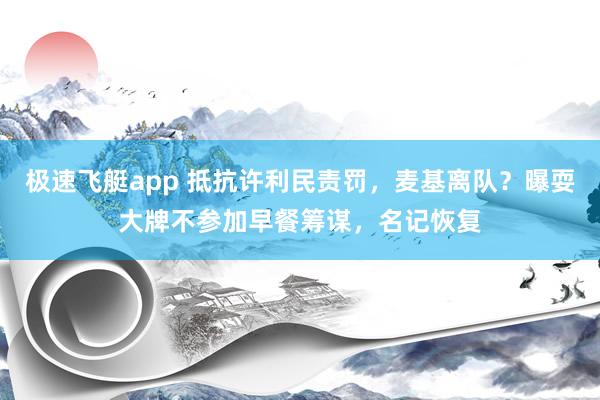 极速飞艇app 抵抗许利民责罚，麦基离队？曝耍大牌不参加早餐筹谋，名记恢复