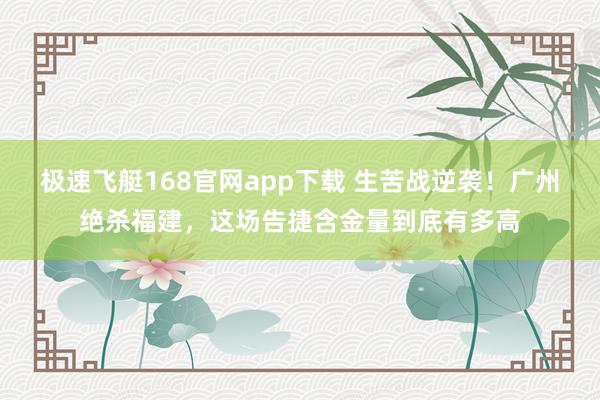 极速飞艇168官网app下载 生苦战逆袭！广州绝杀福建，这场告捷含金量到底有多高