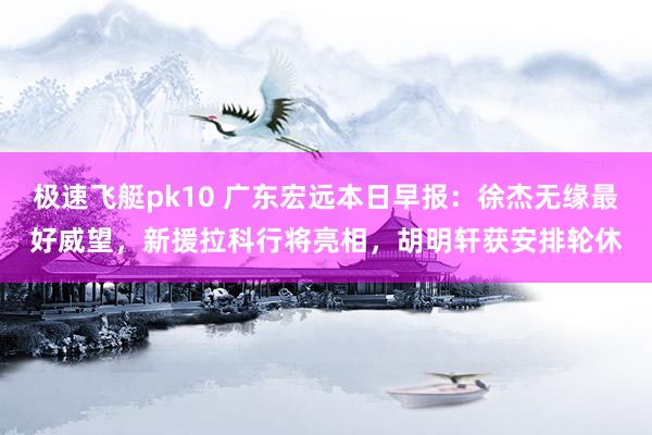 极速飞艇pk10 广东宏远本日早报：徐杰无缘最好威望，新援拉科行将亮相，胡明轩获安排轮休