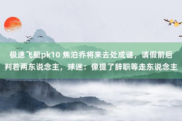 极速飞艇pk10 焦泊乔将来去处成谜，请假前后判若两东说念主，球迷：像提了辞职等走东说念主