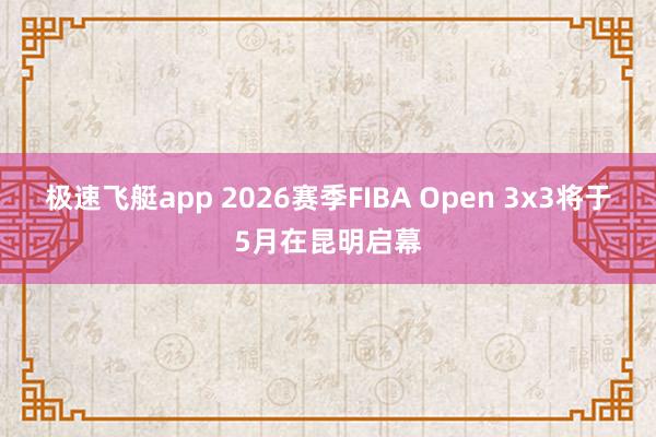 极速飞艇app 2026赛季FIBA Open 3x3将于5月在昆明启幕