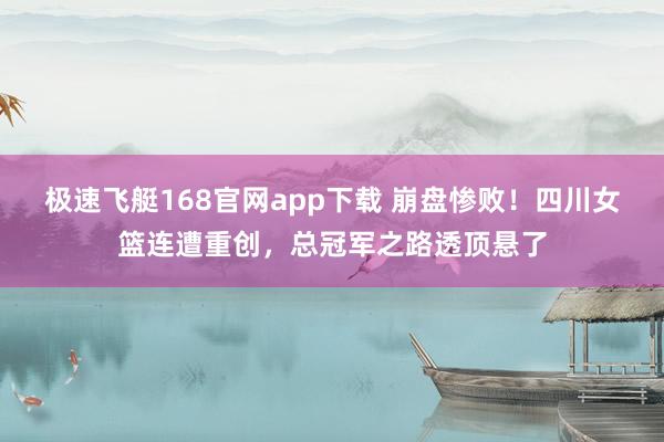 极速飞艇168官网app下载 崩盘惨败！四川女篮连遭重创，总冠军之路透顶悬了