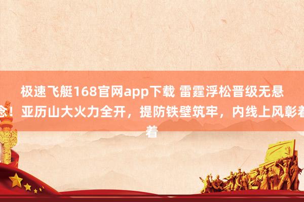 极速飞艇168官网app下载 雷霆浮松晋级无悬念！亚历山大火力全开，提防铁壁筑牢，内线上风彰着