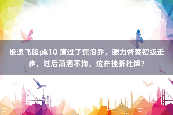 极速飞艇pk10 演过了焦泊乔，眼力督察初级走步，过后萧洒不拘，这在挫折杜锋？