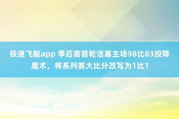极速飞艇app 季后赛首轮活塞主场98比83投降魔术，将系列赛大比分改写为1比1
