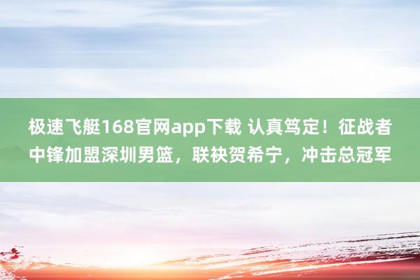 极速飞艇168官网app下载 认真笃定！征战者中锋加盟深圳男篮，联袂贺希宁，冲击总冠军