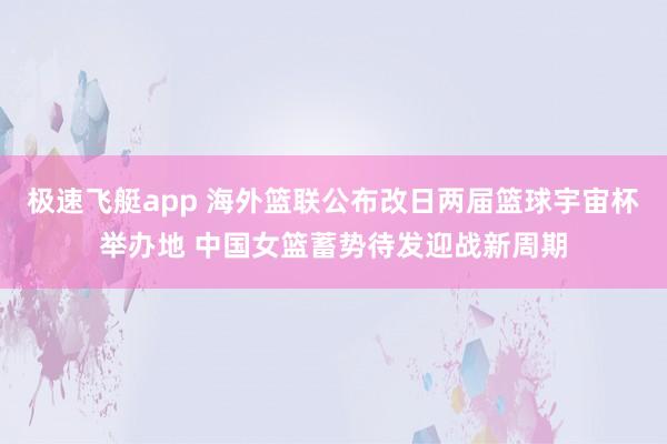 极速飞艇app 海外篮联公布改日两届篮球宇宙杯举办地 中国女篮蓄势待发迎战新周期