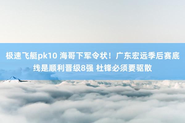 极速飞艇pk10 海哥下军令状！广东宏远季后赛底线是顺利晋级8强 杜锋必须要驱散