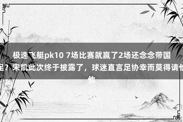 极速飞艇pk10 7场比赛就赢了2场还念念带国足？宋凯此次终于披露了，球迷直言足协幸而莫得请他