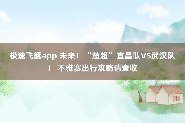 极速飞艇app 未来！ “楚超” 宜昌队VS武汉队！ 不雅赛出行攻略请查收