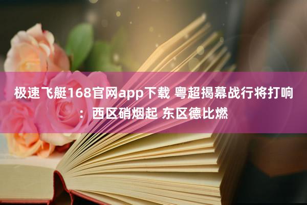 极速飞艇168官网app下载 粤超揭幕战行将打响：西区硝烟起 东区德比燃