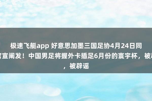 极速飞艇app 好意思加墨三国足协4月24日同期官宣阐发！中国男足将握外卡插足6月份的寰宇杯，被辟谣
