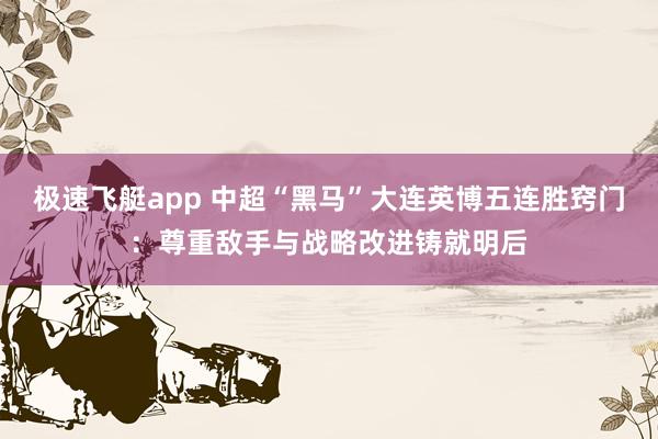 极速飞艇app 中超“黑马”大连英博五连胜窍门：尊重敌手与战略改进铸就明后