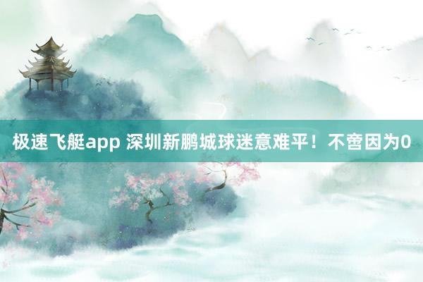 极速飞艇app 深圳新鹏城球迷意难平！不啻因为0