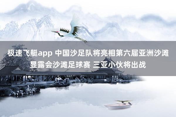 极速飞艇app 中国沙足队将亮相第六届亚洲沙滩显露会沙滩足球赛 三亚小伙将出战