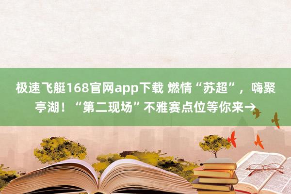 极速飞艇168官网app下载 燃情“苏超”，嗨聚亭湖！“第二现场”不雅赛点位等你来→