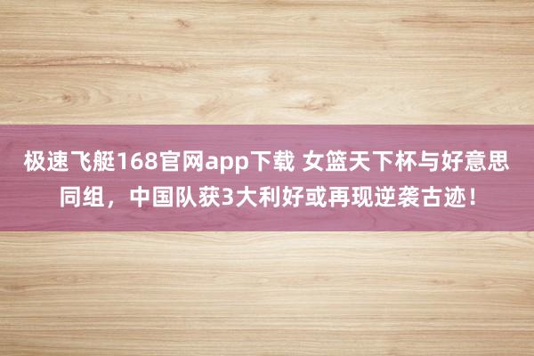 极速飞艇168官网app下载 女篮天下杯与好意思同组，中国队获3大利好或再现逆袭古迹！