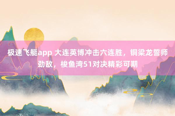 极速飞艇app 大连英博冲击六连胜，铜梁龙誓师劲敌，梭鱼湾51对决精彩可期