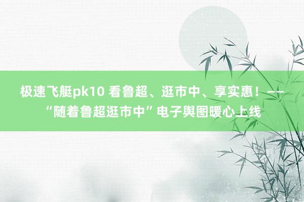 极速飞艇pk10 看鲁超、逛市中、享实惠！——“随着鲁超逛市中”电子舆图暖心上线