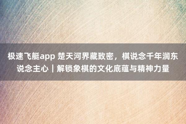 极速飞艇app 楚天河界藏致密，棋说念千年润东说念主心｜解锁象棋的文化底蕴与精神力量