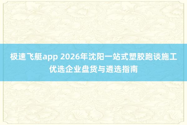 极速飞艇app 2026年沈阳一站式塑胶跑谈施工优选企业盘货与遴选指南