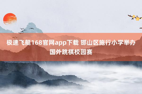 极速飞艇168官网app下载 邯山区施行小学举办国外跳棋校园赛
