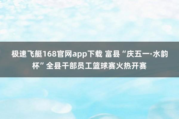 极速飞艇168官网app下载 富县“庆五一·水韵杯”全县干部员工篮球赛火热开赛