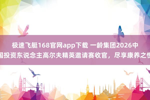 极速飞艇168官网app下载 一龄集团2026中国投资东说念主高尔夫精英邀请赛收官，尽享康养之悦