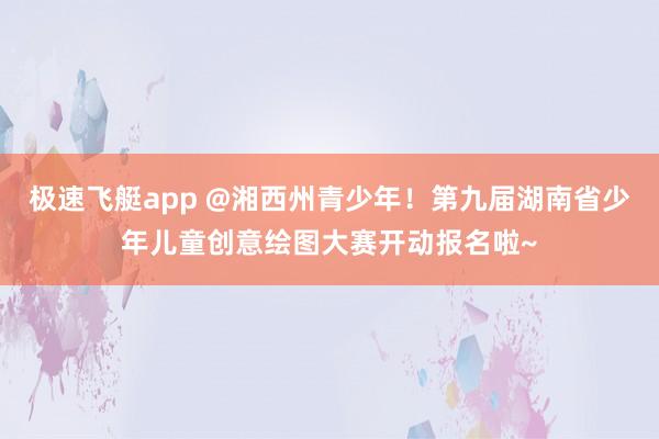 极速飞艇app @湘西州青少年！第九届湖南省少年儿童创意绘图大赛开动报名啦~