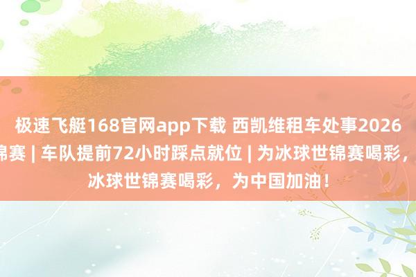 极速飞艇168官网app下载 西凯维租车处事2026男人冰球世锦赛 | 车队提前72小时踩点就位 | 为冰球世锦赛喝彩，为中国加油！